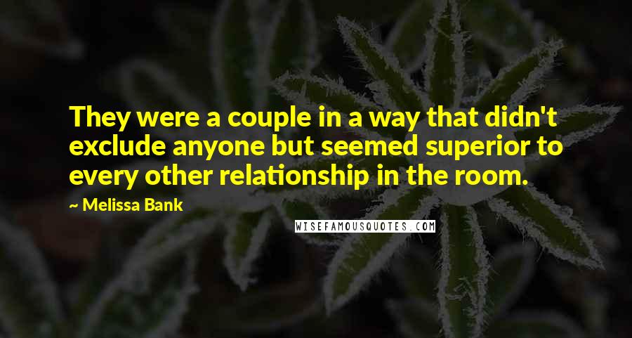 Melissa Bank Quotes: They were a couple in a way that didn't exclude anyone but seemed superior to every other relationship in the room.
