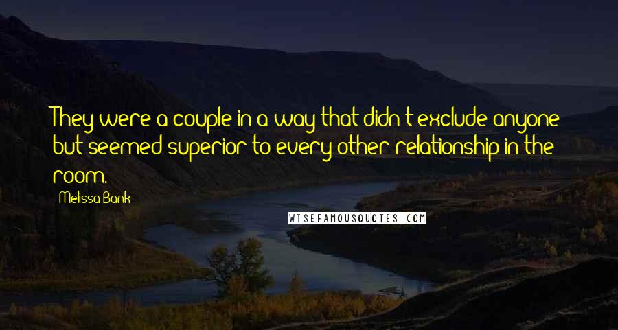 Melissa Bank Quotes: They were a couple in a way that didn't exclude anyone but seemed superior to every other relationship in the room.