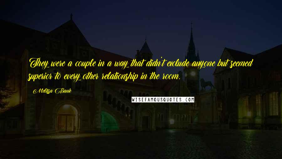 Melissa Bank Quotes: They were a couple in a way that didn't exclude anyone but seemed superior to every other relationship in the room.