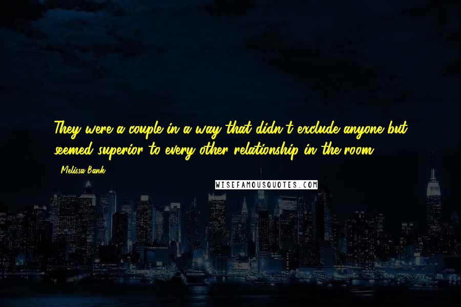 Melissa Bank Quotes: They were a couple in a way that didn't exclude anyone but seemed superior to every other relationship in the room.