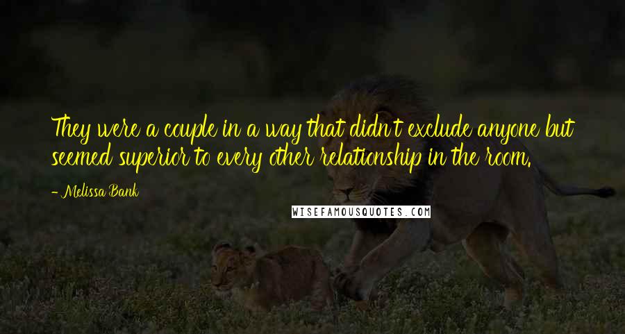 Melissa Bank Quotes: They were a couple in a way that didn't exclude anyone but seemed superior to every other relationship in the room.