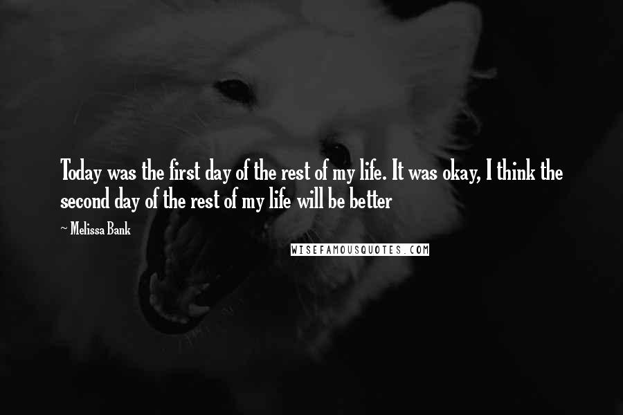 Melissa Bank Quotes: Today was the first day of the rest of my life. It was okay, I think the second day of the rest of my life will be better