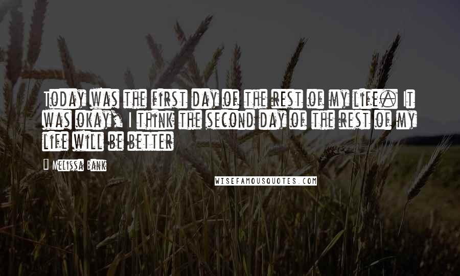 Melissa Bank Quotes: Today was the first day of the rest of my life. It was okay, I think the second day of the rest of my life will be better