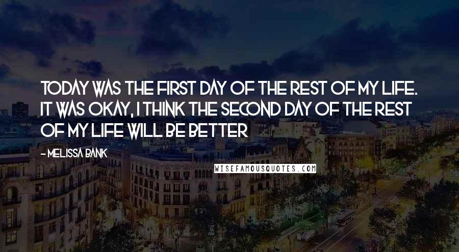 Melissa Bank Quotes: Today was the first day of the rest of my life. It was okay, I think the second day of the rest of my life will be better