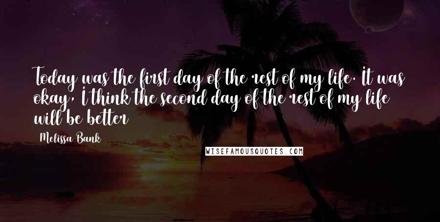 Melissa Bank Quotes: Today was the first day of the rest of my life. It was okay, I think the second day of the rest of my life will be better