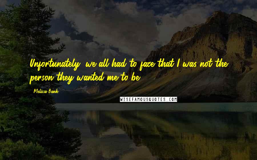 Melissa Bank Quotes: Unfortunately, we all had to face that I was not the person they wanted me to be.