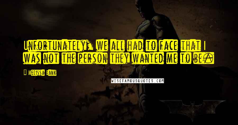 Melissa Bank Quotes: Unfortunately, we all had to face that I was not the person they wanted me to be.