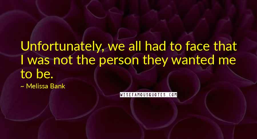 Melissa Bank Quotes: Unfortunately, we all had to face that I was not the person they wanted me to be.