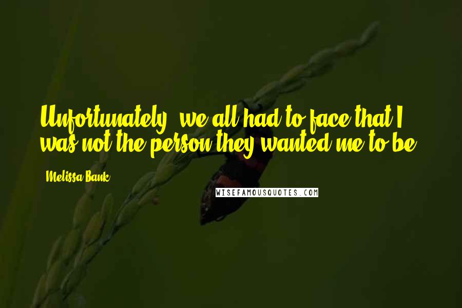 Melissa Bank Quotes: Unfortunately, we all had to face that I was not the person they wanted me to be.