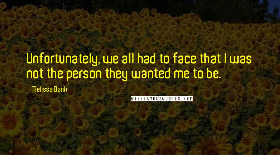 Melissa Bank Quotes: Unfortunately, we all had to face that I was not the person they wanted me to be.
