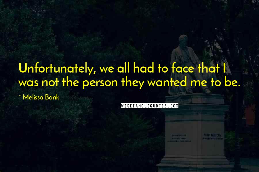 Melissa Bank Quotes: Unfortunately, we all had to face that I was not the person they wanted me to be.