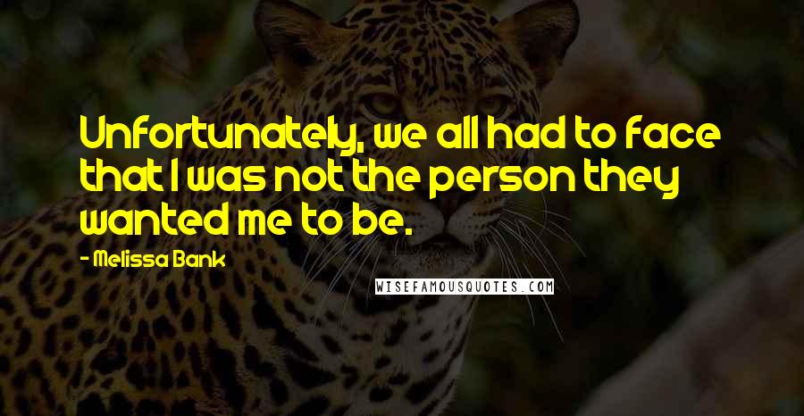 Melissa Bank Quotes: Unfortunately, we all had to face that I was not the person they wanted me to be.