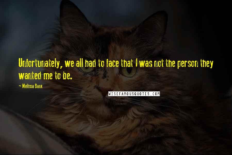 Melissa Bank Quotes: Unfortunately, we all had to face that I was not the person they wanted me to be.