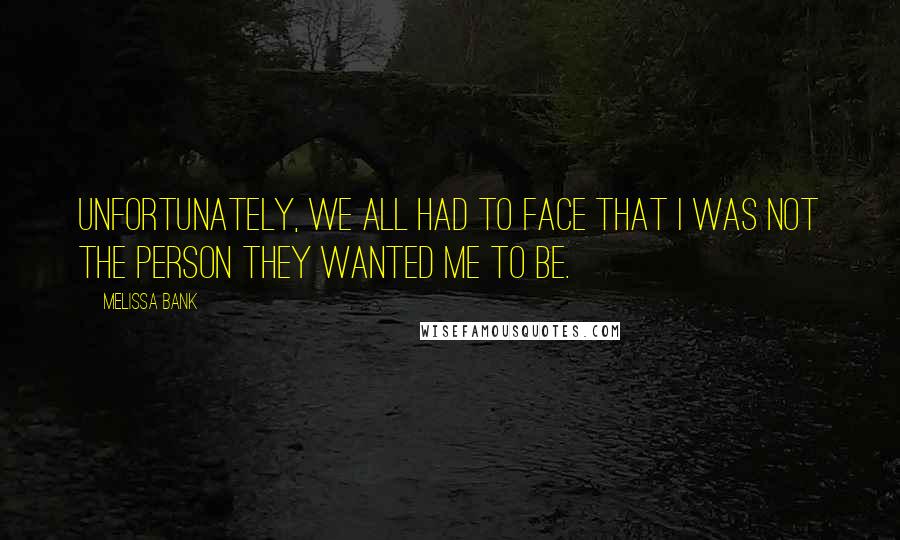 Melissa Bank Quotes: Unfortunately, we all had to face that I was not the person they wanted me to be.