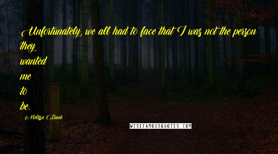Melissa Bank Quotes: Unfortunately, we all had to face that I was not the person they wanted me to be.