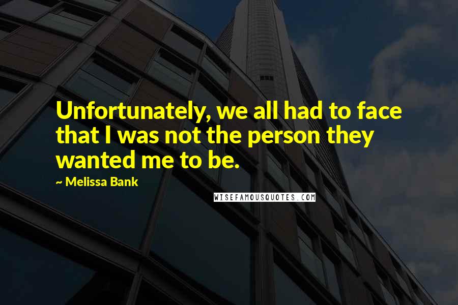 Melissa Bank Quotes: Unfortunately, we all had to face that I was not the person they wanted me to be.