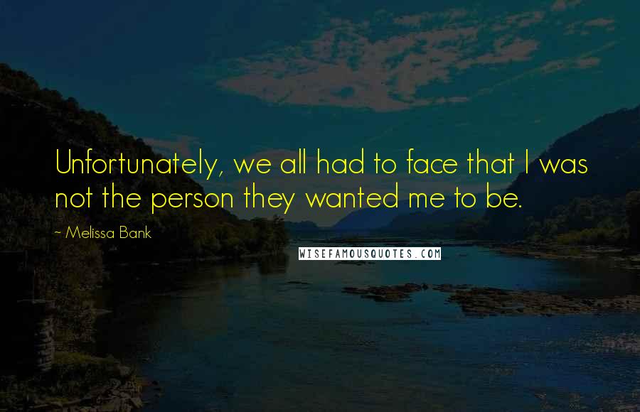 Melissa Bank Quotes: Unfortunately, we all had to face that I was not the person they wanted me to be.