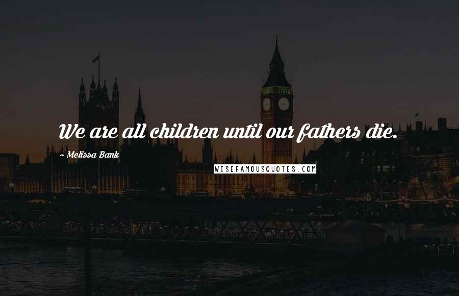 Melissa Bank Quotes: We are all children until our fathers die.