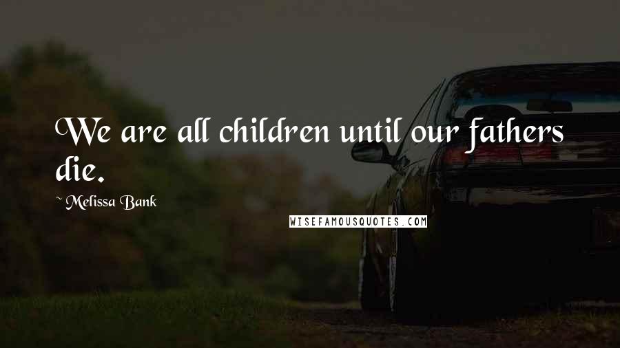 Melissa Bank Quotes: We are all children until our fathers die.