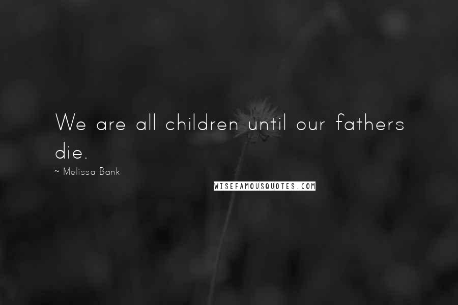 Melissa Bank Quotes: We are all children until our fathers die.