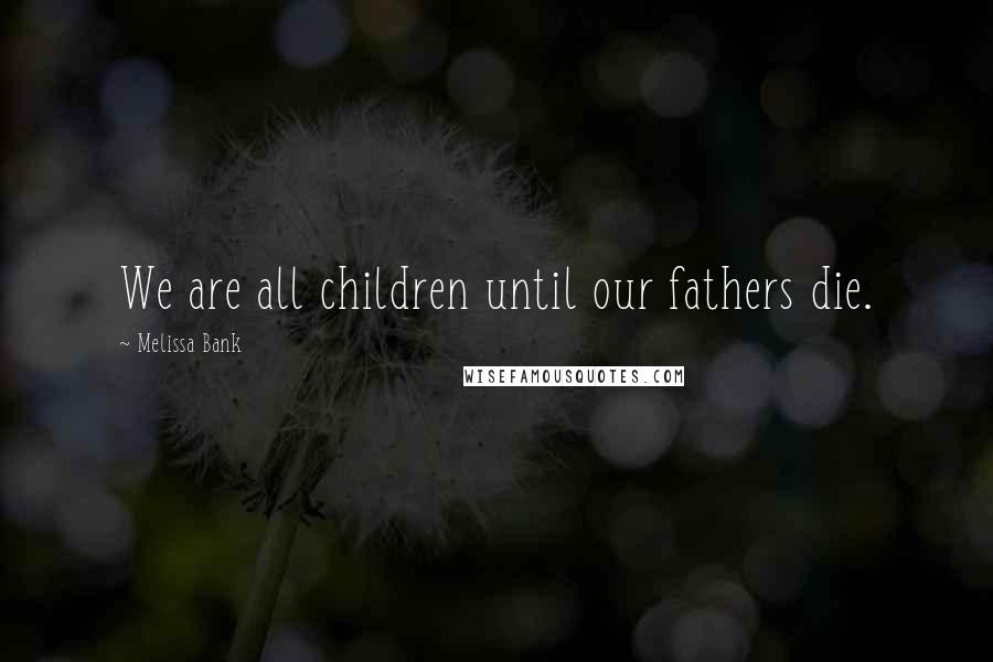 Melissa Bank Quotes: We are all children until our fathers die.