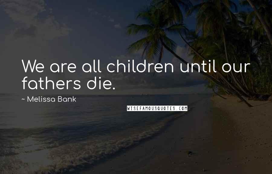 Melissa Bank Quotes: We are all children until our fathers die.