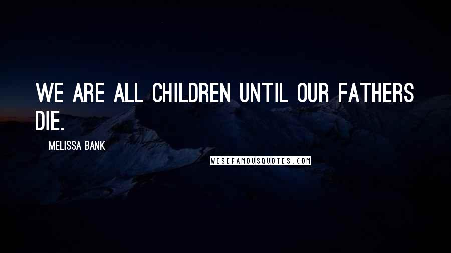 Melissa Bank Quotes: We are all children until our fathers die.