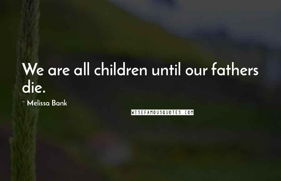 Melissa Bank Quotes: We are all children until our fathers die.