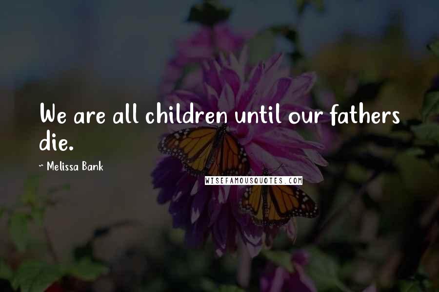 Melissa Bank Quotes: We are all children until our fathers die.