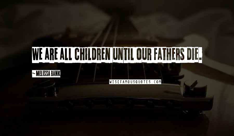 Melissa Bank Quotes: We are all children until our fathers die.