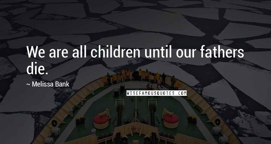 Melissa Bank Quotes: We are all children until our fathers die.