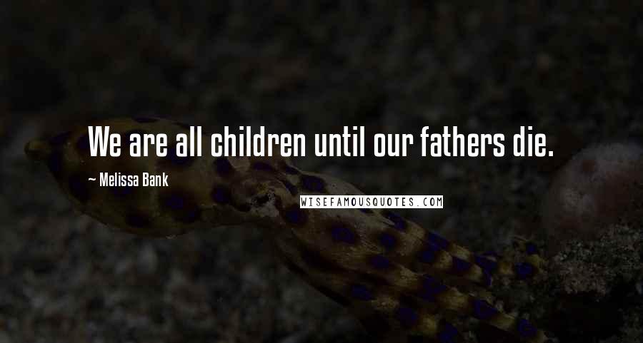 Melissa Bank Quotes: We are all children until our fathers die.