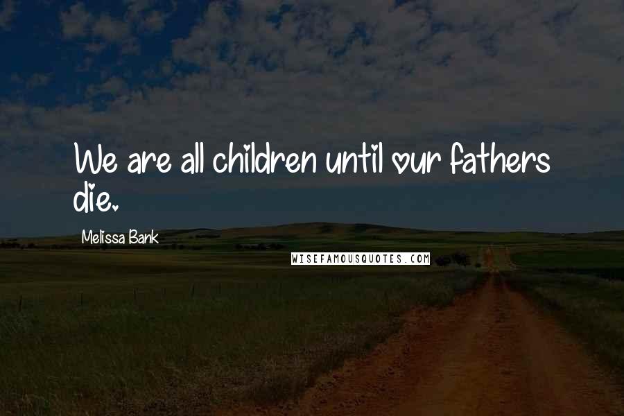 Melissa Bank Quotes: We are all children until our fathers die.