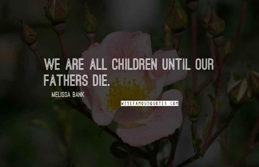 Melissa Bank Quotes: We are all children until our fathers die.