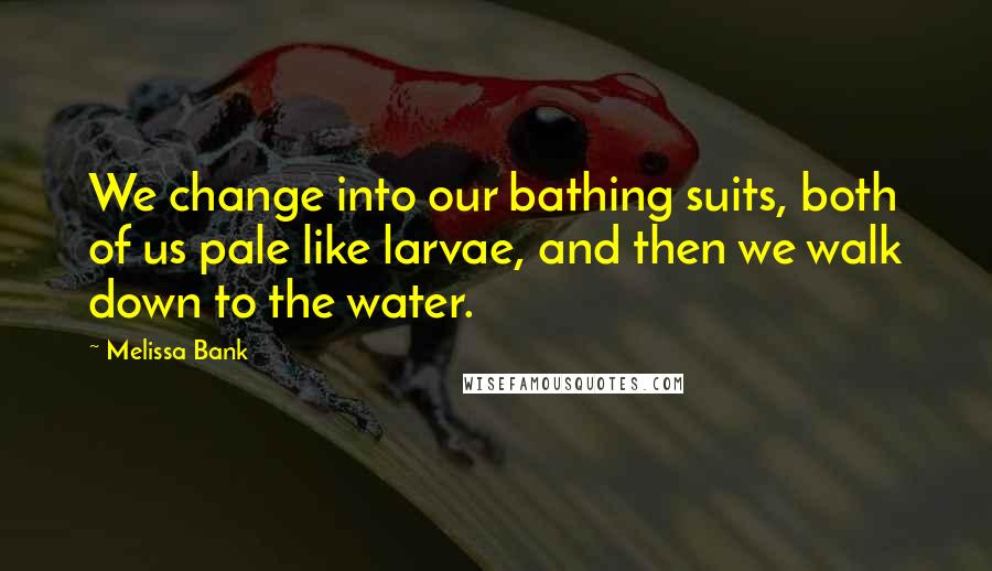 Melissa Bank Quotes: We change into our bathing suits, both of us pale like larvae, and then we walk down to the water.