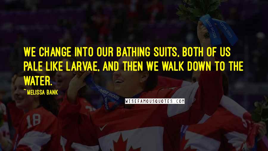 Melissa Bank Quotes: We change into our bathing suits, both of us pale like larvae, and then we walk down to the water.