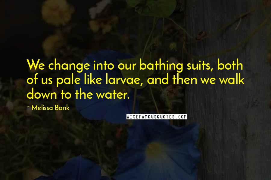 Melissa Bank Quotes: We change into our bathing suits, both of us pale like larvae, and then we walk down to the water.