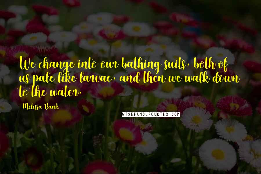 Melissa Bank Quotes: We change into our bathing suits, both of us pale like larvae, and then we walk down to the water.