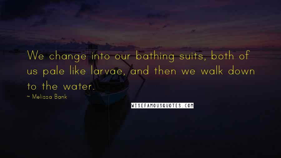 Melissa Bank Quotes: We change into our bathing suits, both of us pale like larvae, and then we walk down to the water.