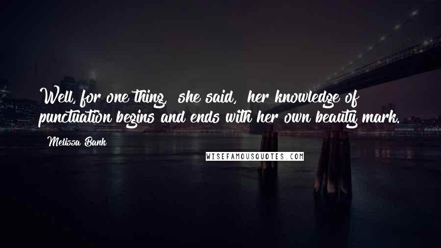 Melissa Bank Quotes: Well, for one thing," she said, "her knowledge of punctuation begins and ends with her own beauty mark.