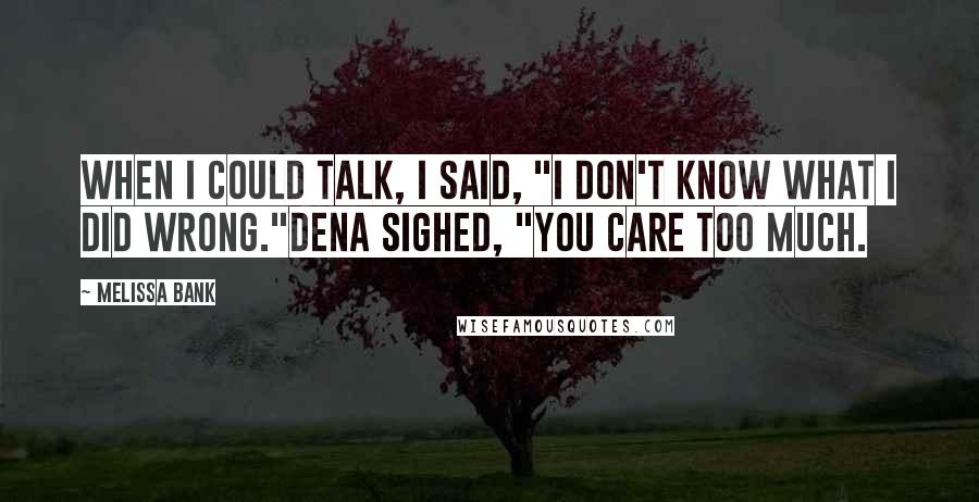 Melissa Bank Quotes: When I could talk, I said, "I don't know what I did wrong."Dena sighed, "You care too much.