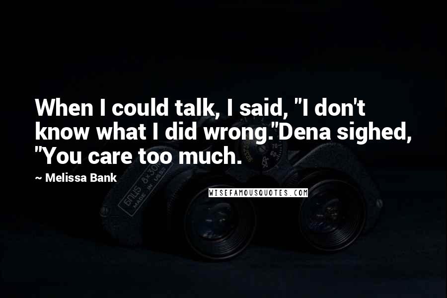 Melissa Bank Quotes: When I could talk, I said, "I don't know what I did wrong."Dena sighed, "You care too much.