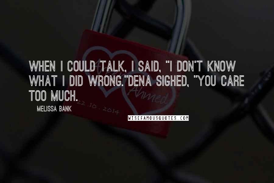 Melissa Bank Quotes: When I could talk, I said, "I don't know what I did wrong."Dena sighed, "You care too much.