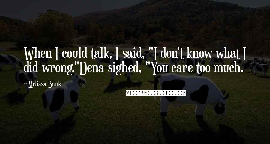 Melissa Bank Quotes: When I could talk, I said, "I don't know what I did wrong."Dena sighed, "You care too much.