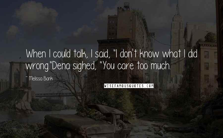 Melissa Bank Quotes: When I could talk, I said, "I don't know what I did wrong."Dena sighed, "You care too much.