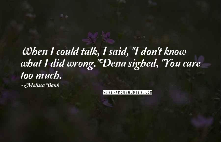 Melissa Bank Quotes: When I could talk, I said, "I don't know what I did wrong."Dena sighed, "You care too much.