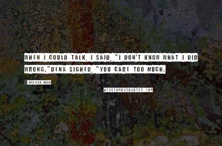 Melissa Bank Quotes: When I could talk, I said, "I don't know what I did wrong."Dena sighed, "You care too much.