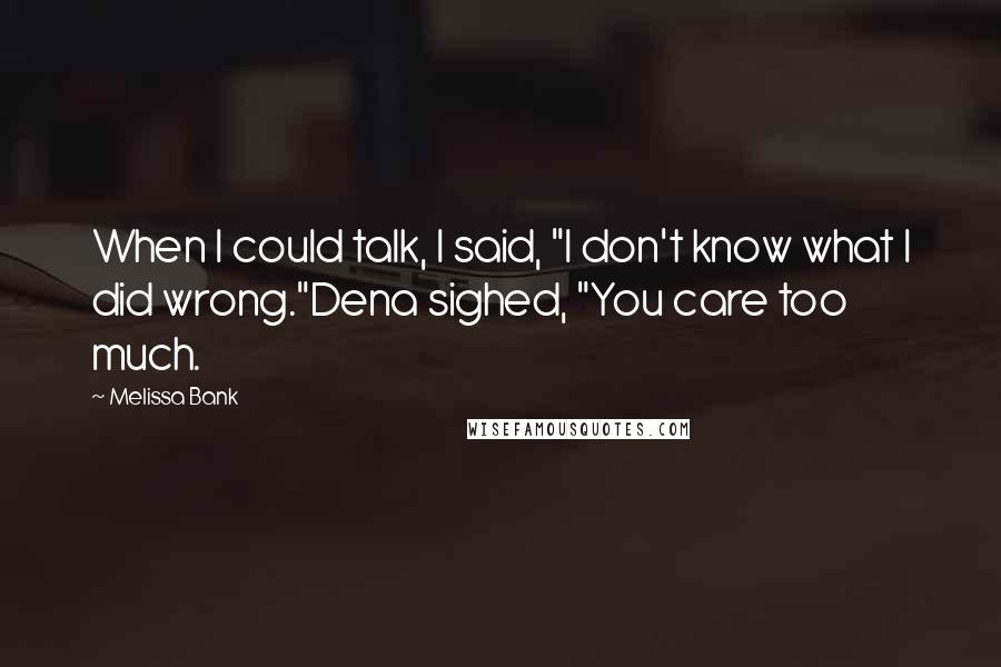 Melissa Bank Quotes: When I could talk, I said, "I don't know what I did wrong."Dena sighed, "You care too much.