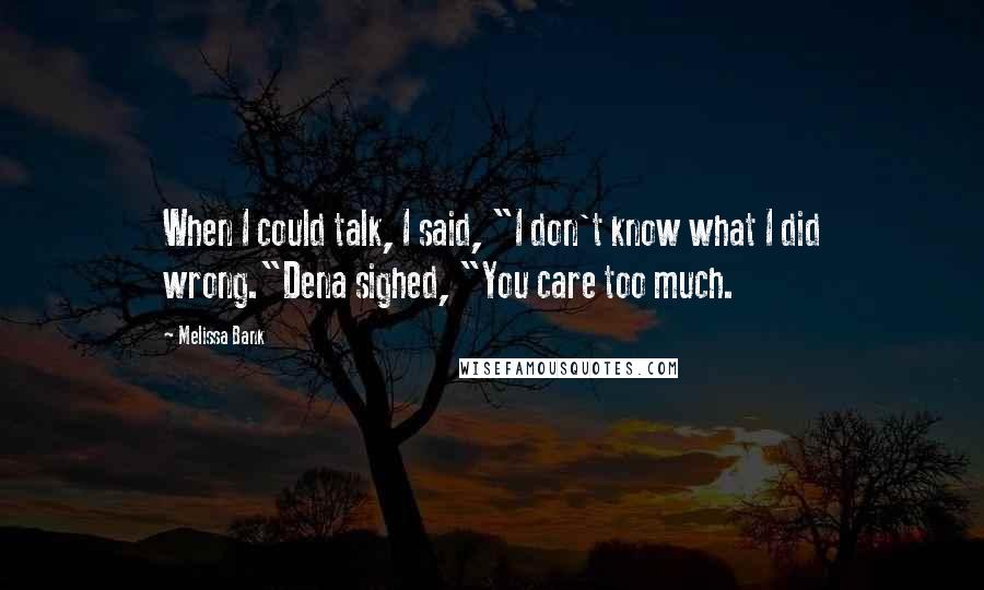 Melissa Bank Quotes: When I could talk, I said, "I don't know what I did wrong."Dena sighed, "You care too much.