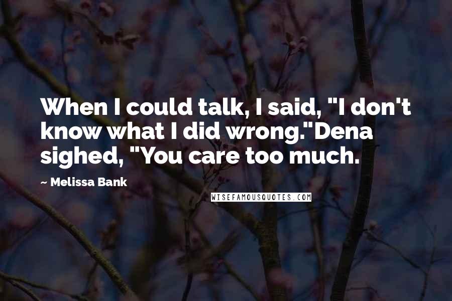 Melissa Bank Quotes: When I could talk, I said, "I don't know what I did wrong."Dena sighed, "You care too much.